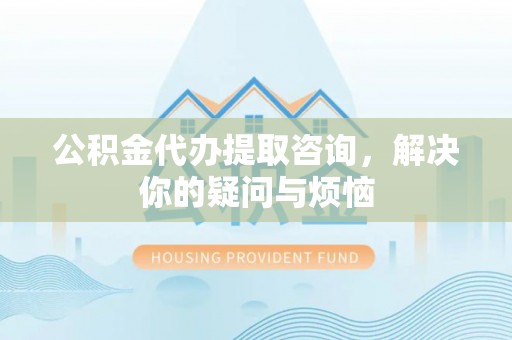 定边公积金代办提取咨询，解决你的疑问与烦恼