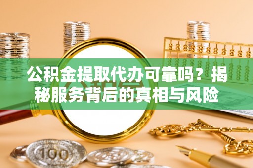 定边公积金提取代办可靠吗？揭秘服务背后的真相与风险