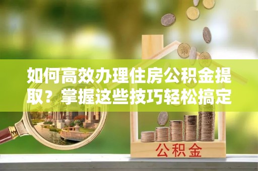 定边如何高效办理住房公积金提取？掌握这些技巧轻松搞定