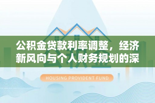 定边公积金贷款利率调整，经济新风向与个人财务规划的深远影响