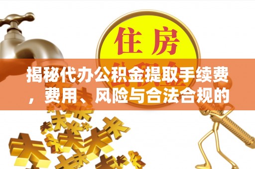 定边揭秘代办公积金提取手续费，费用、风险与合法合规的全解析