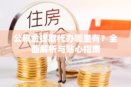 定边公积金提取代办哪里有？全面解析与贴心指南