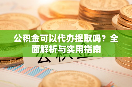 定边公积金可以代办提取吗？全面解析与实用指南
