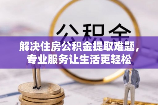 定边解决住房公积金提取难题，专业服务让生活更轻松
