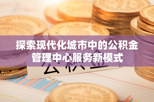 定边探索现代化城市中的公积金管理中心服务新模式