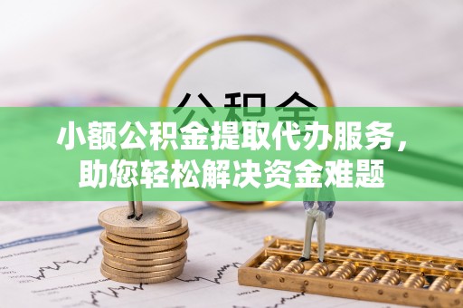 定边小额公积金提取代办服务，助您轻松解决资金难题