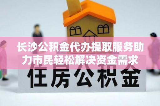 定边长沙公积金代办提取服务助力市民轻松解决资金需求