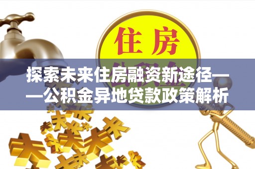 定边探索未来住房融资新途径——公积金异地贷款政策解析与实践
