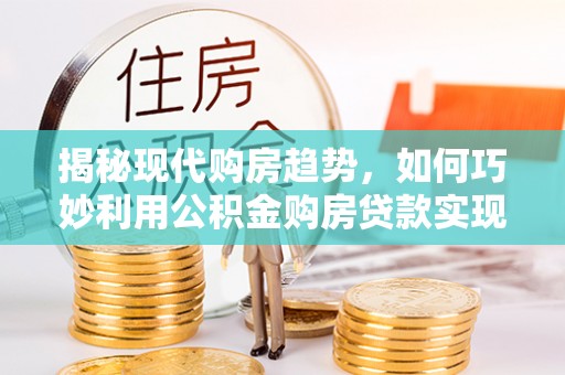 定边揭秘现代购房趋势，如何巧妙利用公积金购房贷款实现置业梦想
