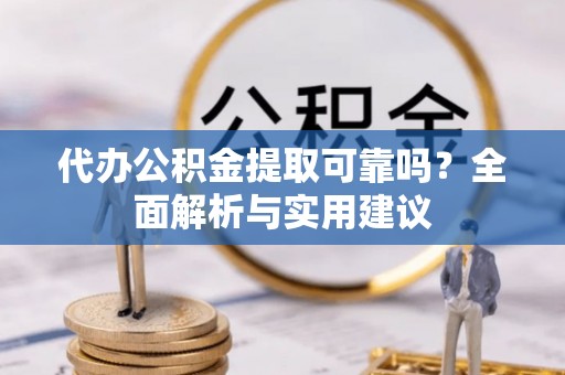 定边代办公积金提取可靠吗？全面解析与实用建议