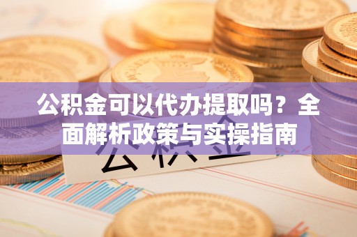 定边公积金可以代办提取吗？全面解析政策与实操指南