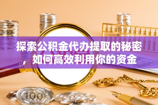 定边探索公积金代办提取的秘密，如何高效利用你的资金