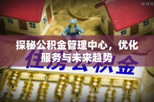 定边探秘公积金管理中心，优化服务与未来趋势