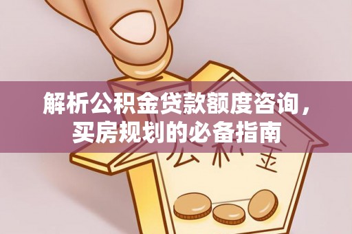 定边解析公积金贷款额度咨询，买房规划的必备指南