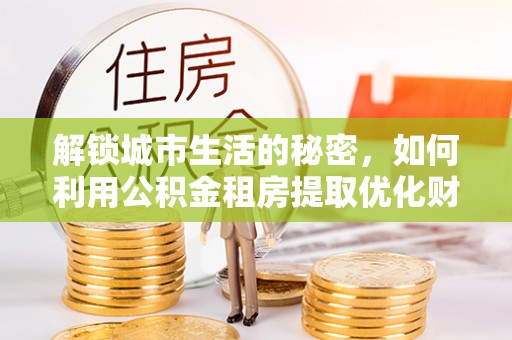 定边解锁城市生活的秘密，如何利用公积金租房提取优化财务规划