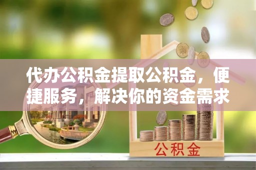 定边代办公积金提取公积金，便捷服务，解决你的资金需求