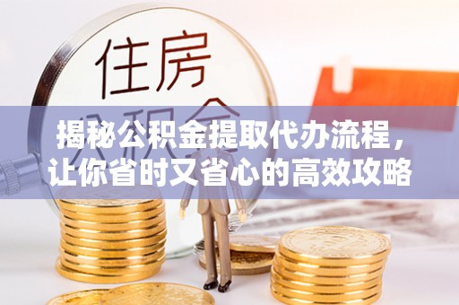 定边揭秘公积金提取代办流程，让你省时又省心的高效攻略