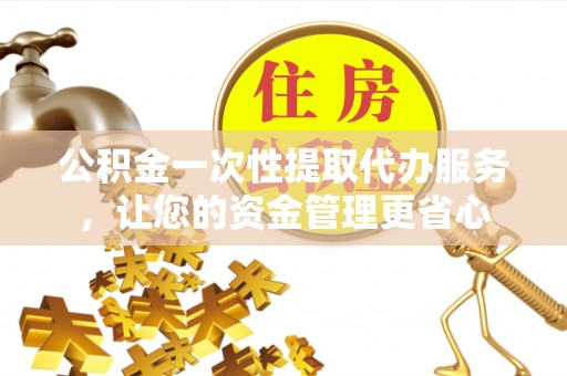定边公积金一次性提取代办服务，让您的资金管理更省心