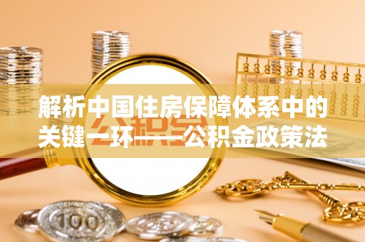 定边解析中国住房保障体系中的关键一环——公积金政策法规的演变与影响
