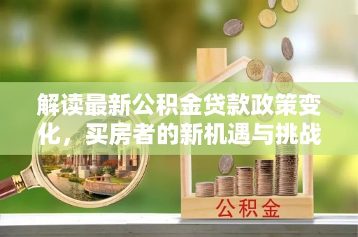 定边解读最新公积金贷款政策变化，买房者的新机遇与挑战