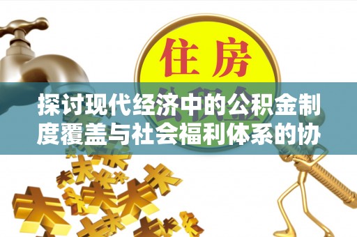 定边探讨现代经济中的公积金制度覆盖与社会福利体系的协同发展