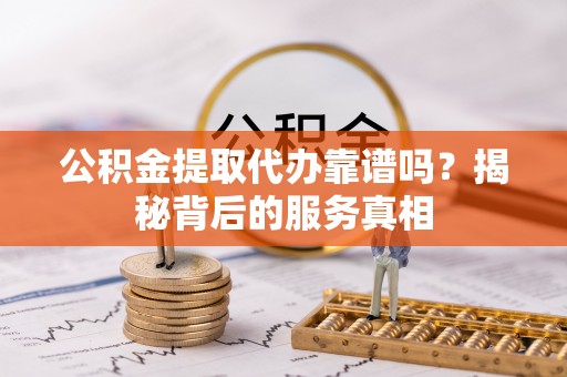 定边公积金提取代办靠谱吗？揭秘背后的服务真相