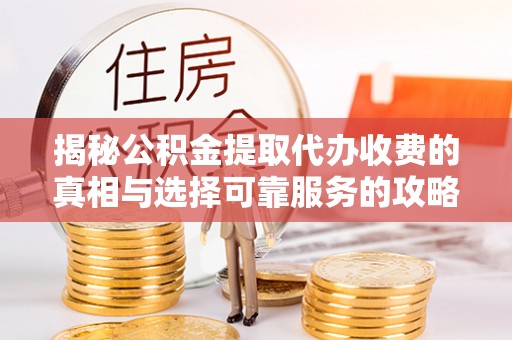 定边揭秘公积金提取代办收费的真相与选择可靠服务的攻略