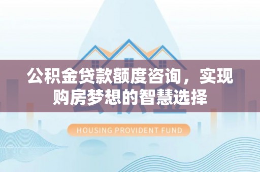 定边公积金贷款额度咨询，实现购房梦想的智慧选择