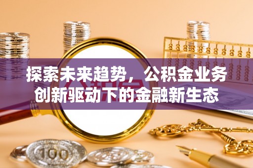 定边探索未来趋势，公积金业务创新驱动下的金融新生态