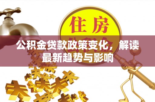 定边公积金贷款政策变化，解读最新趋势与影响
