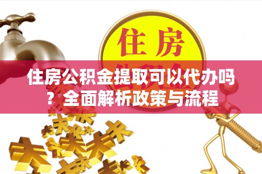 定边住房公积金提取可以代办吗？全面解析政策与流程