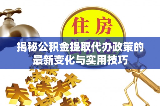 定边揭秘公积金提取代办政策的最新变化与实用技巧