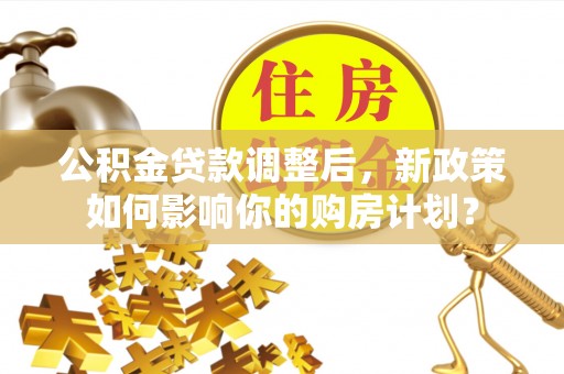 定边公积金贷款调整后，新政策如何影响你的购房计划？