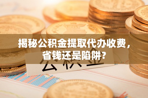 定边揭秘公积金提取代办收费，省钱还是陷阱？