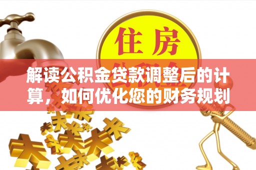 定边解读公积金贷款调整后的计算，如何优化您的财务规划
