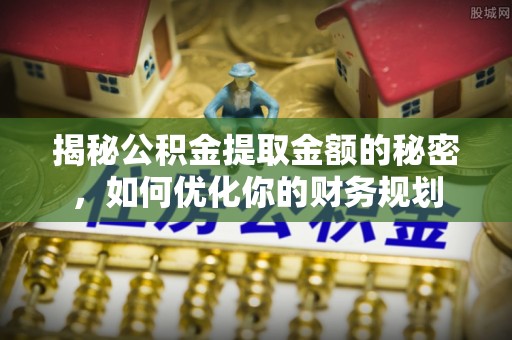 定边揭秘公积金提取金额的秘密，如何优化你的财务规划
