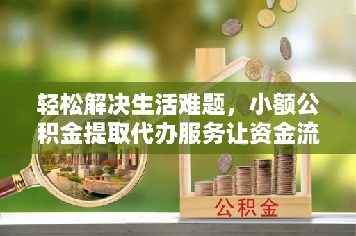 定边轻松解决生活难题，小额公积金提取代办服务让资金流动更便捷