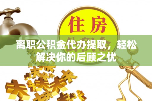 定边离职公积金代办提取，轻松解决你的后顾之忧