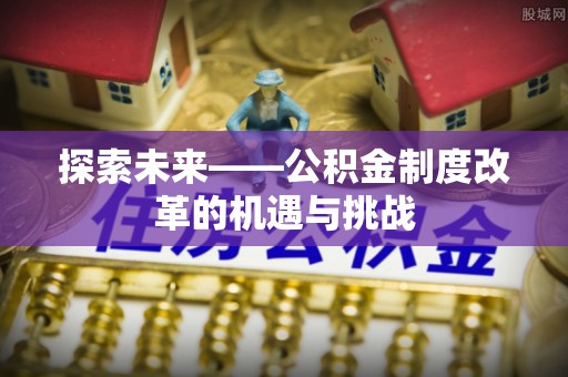 定边探索未来——公积金制度改革的机遇与挑战