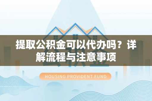 定边提取公积金可以代办吗？详解流程与注意事项