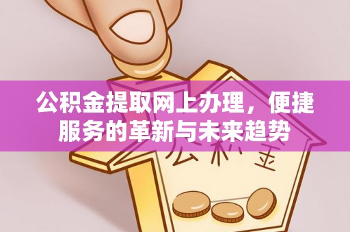 定边公积金提取网上办理，便捷服务的革新与未来趋势