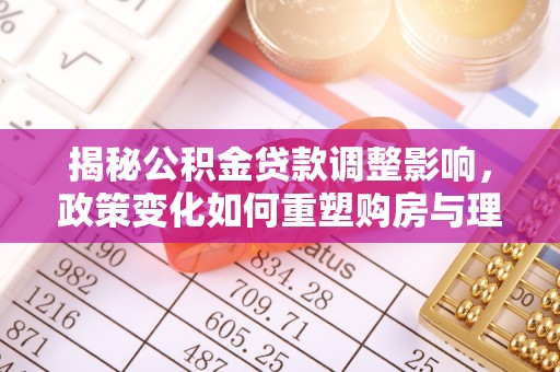 定边揭秘公积金贷款调整影响，政策变化如何重塑购房与理财规划