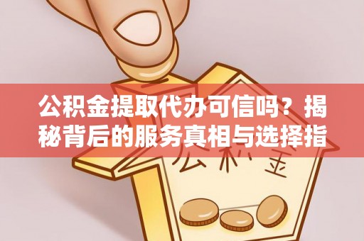 定边公积金提取代办可信吗？揭秘背后的服务真相与选择指南