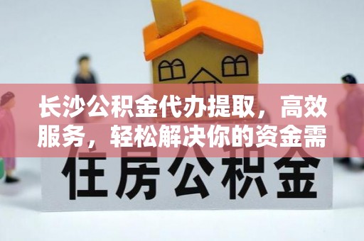 定边长沙公积金代办提取，高效服务，轻松解决你的资金需求