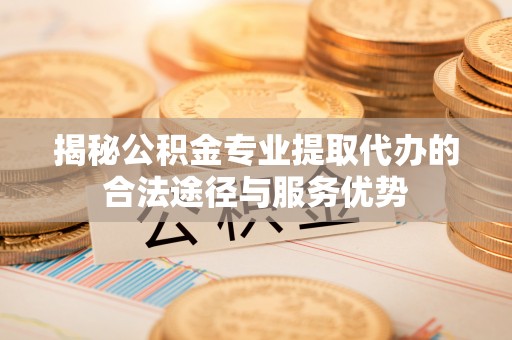 定边揭秘公积金专业提取代办的合法途径与服务优势