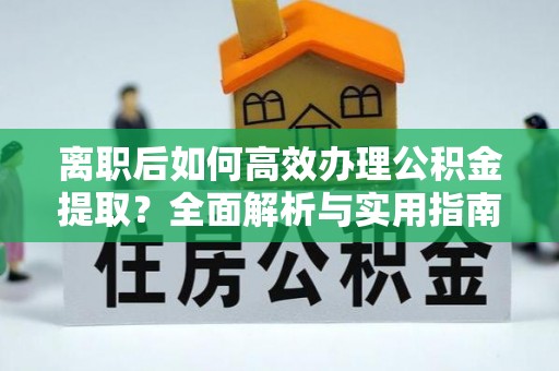 定边离职后如何高效办理公积金提取？全面解析与实用指南