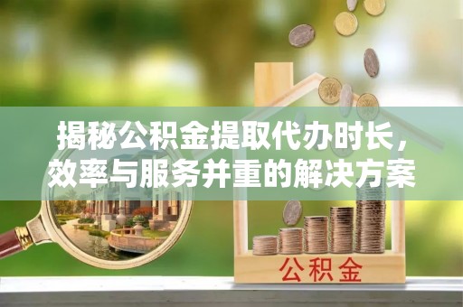 定边揭秘公积金提取代办时长，效率与服务并重的解决方案