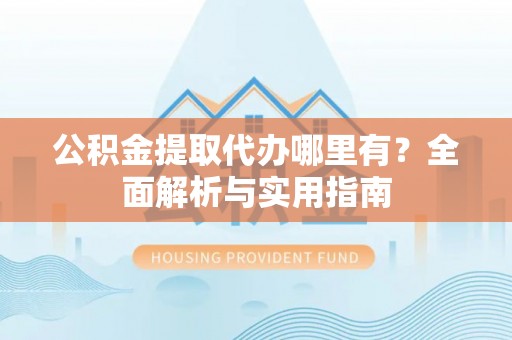 定边公积金提取代办哪里有？全面解析与实用指南