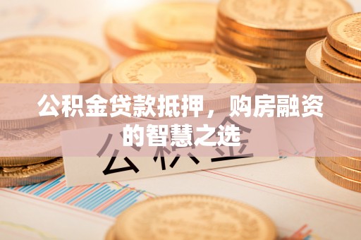定边公积金贷款抵押，购房融资的智慧之选