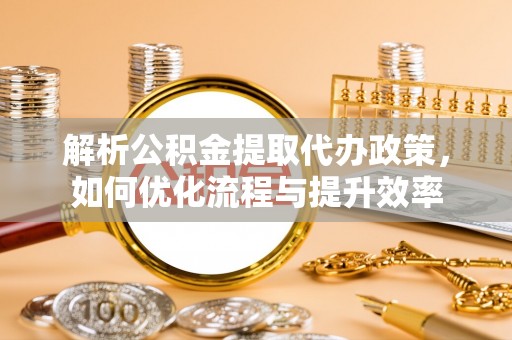 定边解析公积金提取代办政策，如何优化流程与提升效率